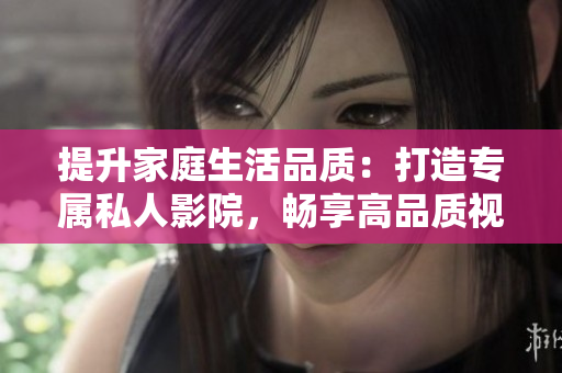提升家庭生活品质：打造专属私人影院，畅享高品质视听体验