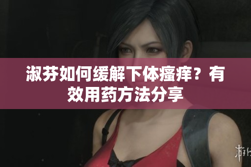 淑芬如何缓解下体瘙痒？有效用药方法分享