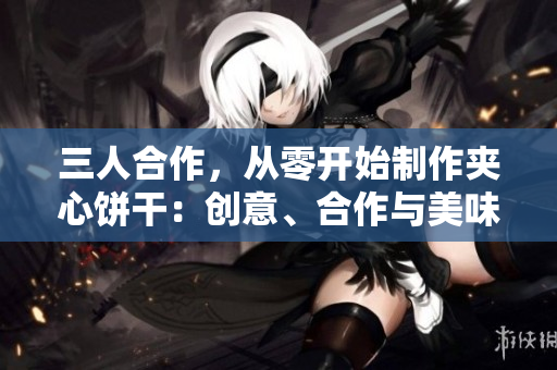 三人合作，从零开始制作夹心饼干：创意、合作与美味
