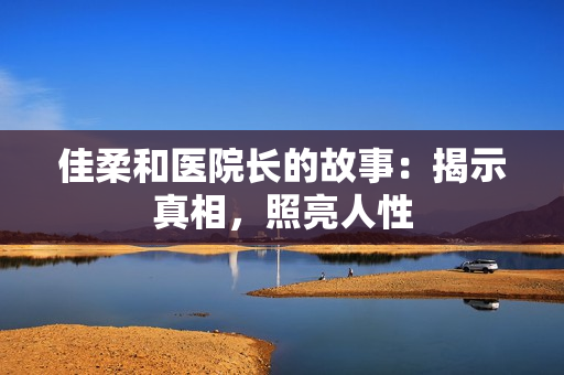 佳柔和医院长的故事：揭示真相，照亮人性