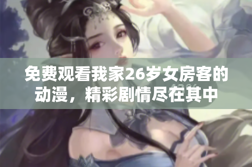 免费观看我家26岁女房客的动漫，精彩剧情尽在其中