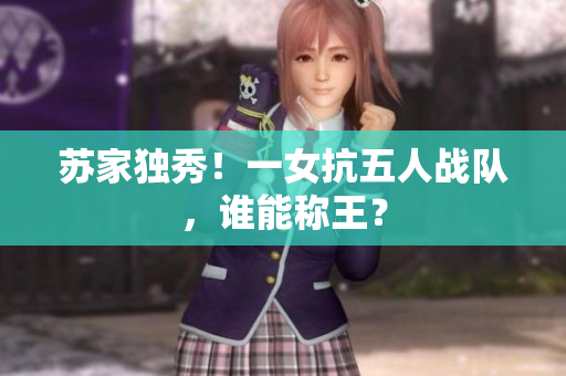 苏家独秀！一女抗五人战队，谁能称王？