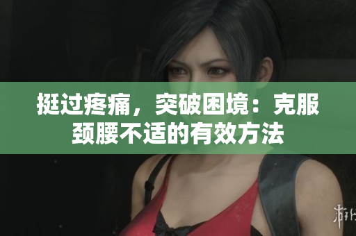 挺过疼痛，突破困境：克服颈腰不适的有效方法