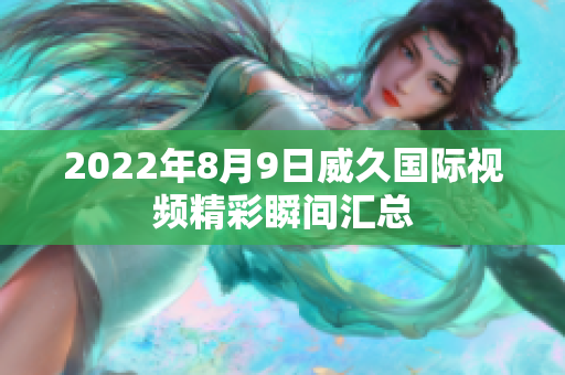 2022年8月9日威久国际视频精彩瞬间汇总