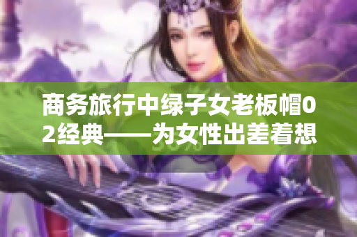商务旅行中绿子女老板帽02经典——为女性出差着想的时尚选择