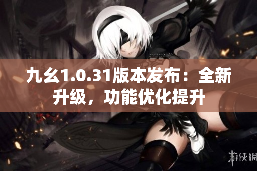 九幺1.0.31版本发布：全新升级，功能优化提升