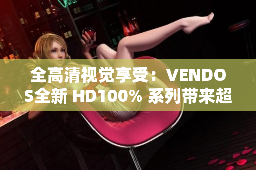 全高清视觉享受：VENDOS全新 HD100% 系列带来超凡体验