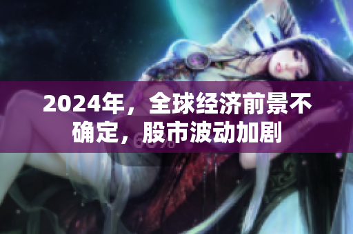 2024年，全球经济前景不确定，股市波动加剧
