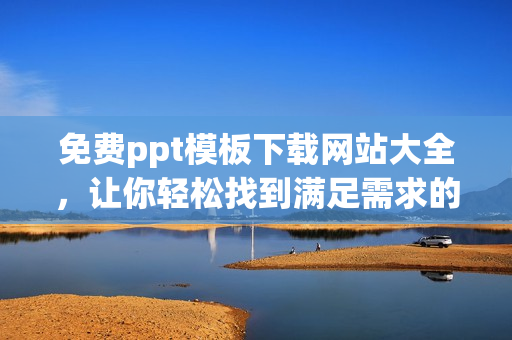 免费ppt模板下载网站大全，让你轻松找到满足需求的优质成品
