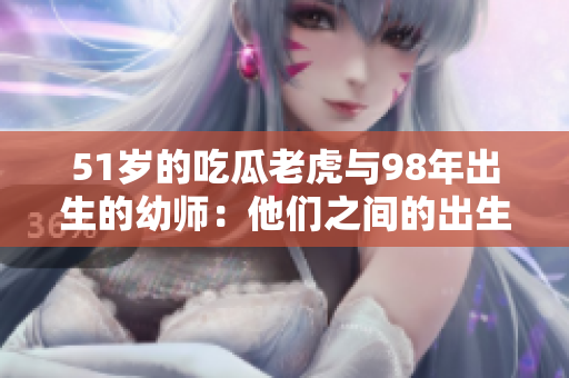 51岁的吃瓜老虎与98年出生的幼师：他们之间的出生日期有何故事？
