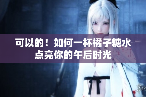 可以的！如何一杯橘子糖水点亮你的午后时光