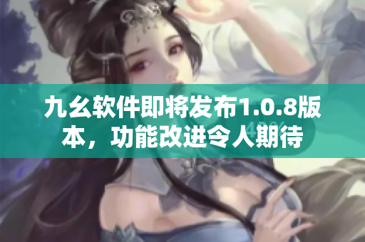 九幺软件即将发布1.0.8版本，功能改进令人期待