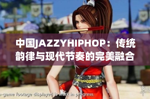 中国JAZZYHIPHOP：传统韵律与现代节奏的完美融合