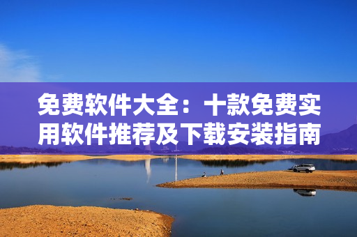 免费软件大全：十款免费实用软件推荐及下载安装指南