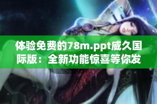 体验免费的78m.ppt威久国际版：全新功能惊喜等你发现！