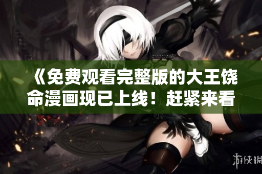 《免费观看完整版的大王饶命漫画现已上线！赶紧来看！》