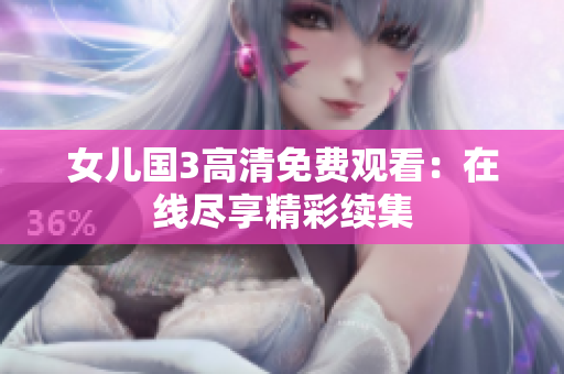 女儿国3高清免费观看：在线尽享精彩续集