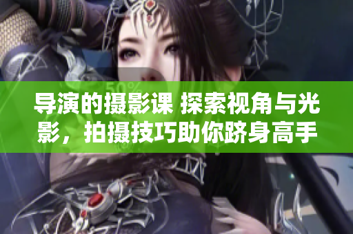 导演的摄影课 探索视角与光影，拍摄技巧助你跻身高手行列