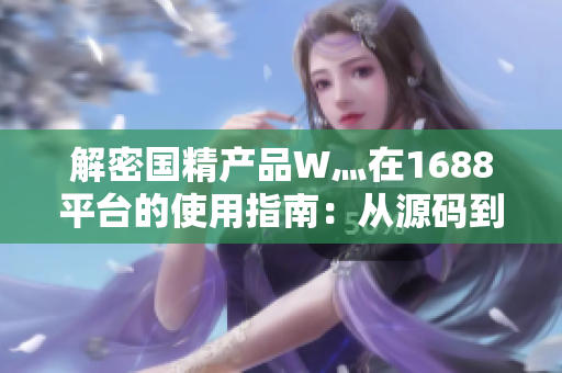 解密国精产品W灬在1688平台的使用指南：从源码到实践