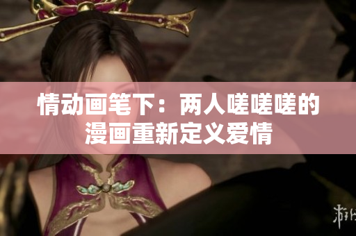 情动画笔下：两人嗟嗟嗟的漫画重新定义爱情