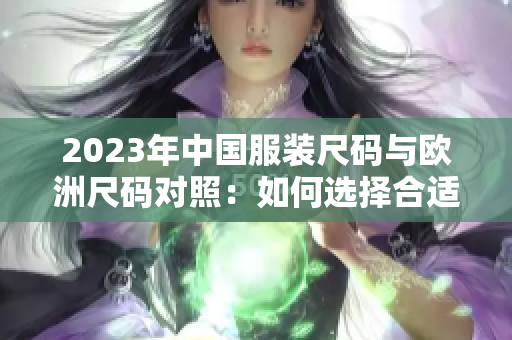 2023年中国服装尺码与欧洲尺码对照：如何选择合适尺码