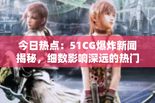 今日热点：51CG爆炸新闻揭秘，细数影响深远的热门话题