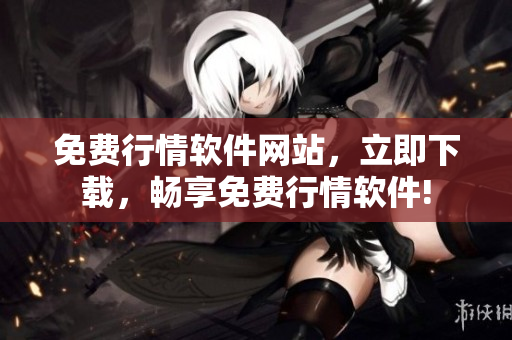 免费行情软件网站，立即下载，畅享免费行情软件!