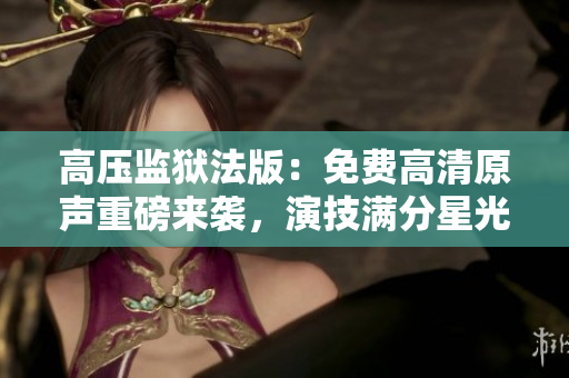高压监狱法版：免费高清原声重磅来袭，演技满分星光熠熠