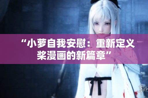 “小萝自我安慰：重新定义桨漫画的新篇章”