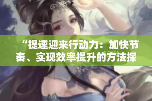 “提速迎来行动力：加快节奏、实现效率提升的方法探究”