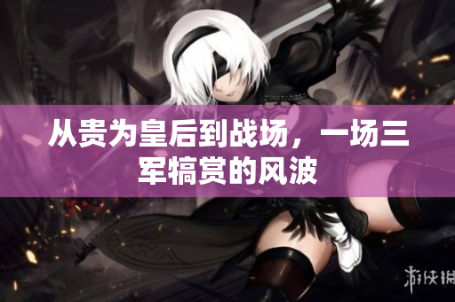 从贵为皇后到战场，一场三军犒赏的风波