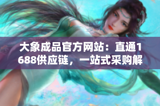 大象成品官方网站：直通1688供应链，一站式采购解决方案