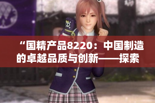 “国精产品8220：中国制造的卓越品质与创新——探索新时代的工业发展”