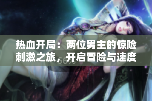 热血开局：两位男主的惊险刺激之旅，开启冒险与速度的非凡故事