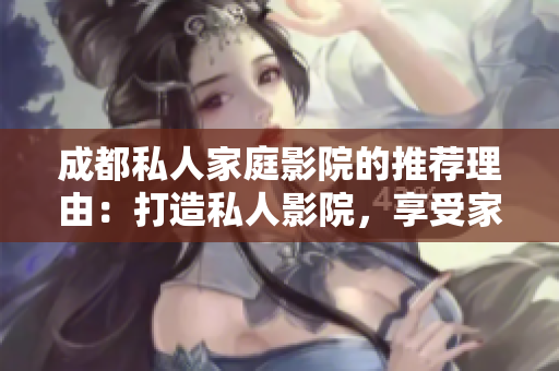 成都私人家庭影院的推荐理由：打造私人影院，享受家庭娱乐新体验