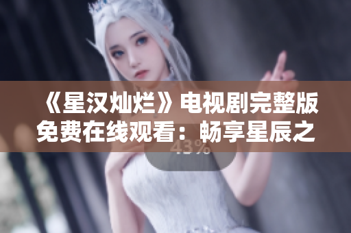 《星汉灿烂》电视剧完整版免费在线观看：畅享星辰之美