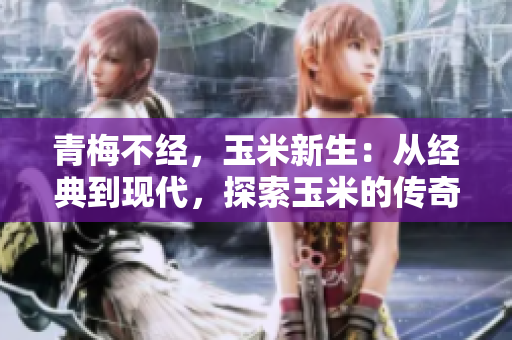 青梅不经，玉米新生：从经典到现代，探索玉米的传奇变迁