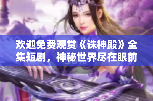 欢迎免费观赏《诛神殿》全集短剧，神秘世界尽在眼前