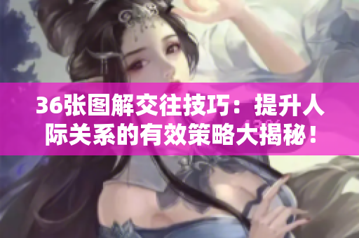 36张图解交往技巧：提升人际关系的有效策略大揭秘！