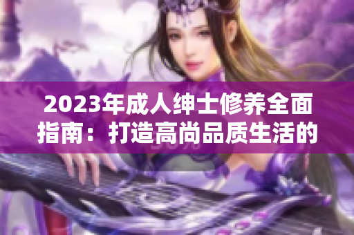 2023年成人绅士修养全面指南：打造高尚品质生活的诀窍和实用技巧