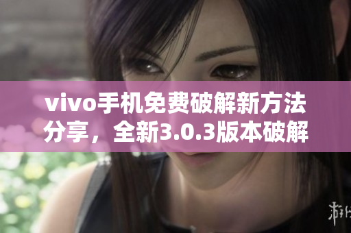 vivo手机免费破解新方法分享，全新3.0.3版本破解大全