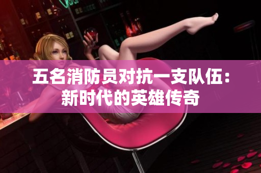 五名消防员对抗一支队伍：新时代的英雄传奇