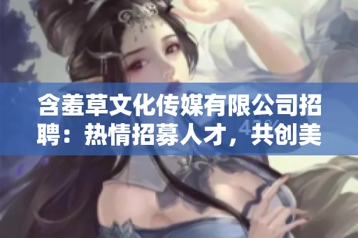 含羞草文化传媒有限公司招聘：热情招募人才，共创美好未来