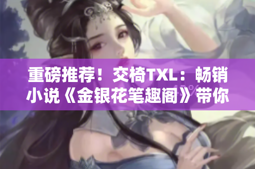 重磅推荐！交椅TXL：畅销小说《金银花笔趣阁》带你畅游奇幻世界