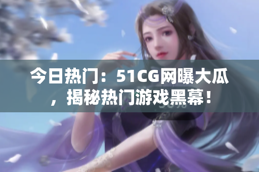 今日热门：51CG网曝大瓜，揭秘热门游戏黑幕！