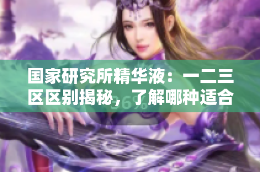 国家研究所精华液：一二三区区别揭秘，了解哪种适合你