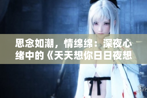 思念如潮，情绵绵：深夜心绪中的《天天想你日日夜想你》