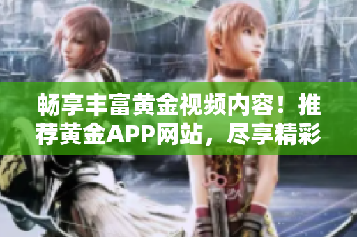 畅享丰富黄金视频内容！推荐黄金APP网站，尽享精彩视听资源