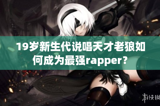 19岁新生代说唱天才老狼如何成为最强rapper？