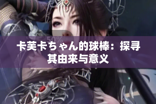 卡芙卡ちゃん的球棒：探寻其由来与意义